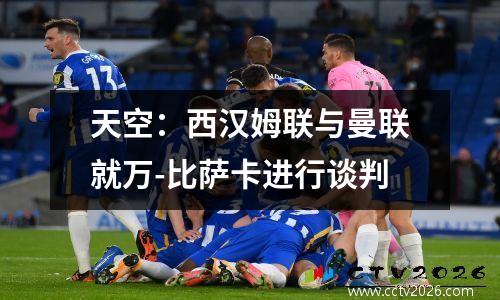 天空：西汉姆联与曼联就万-比萨卡进行谈判