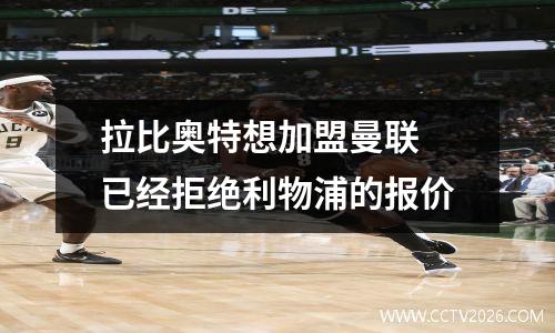 拉比奥特想加盟曼联 已经拒绝利物浦的报价