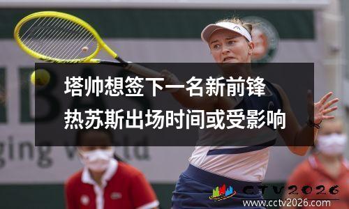 塔帅想签下一名新前锋 热苏斯出场时间或受影响