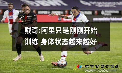 戴奇:阿里只是刚刚开始训练 身体状态越来越好
