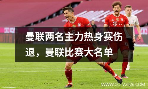曼联两名主力热身赛伤退，曼联比赛大名单
