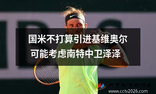 国米不打算引进基维奥尔 可能考虑南特中卫泽泽