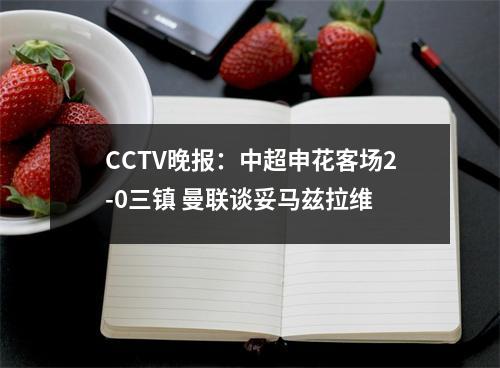 CCTV晚报：中超申花客场2-0三镇 曼联谈妥马兹拉维