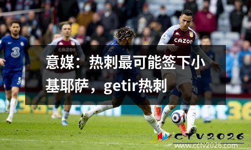 意媒：热刺最可能签下小基耶萨，getir热刺