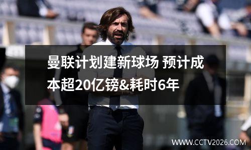 曼联计划建新球场 预计成本超20亿镑&耗时6年