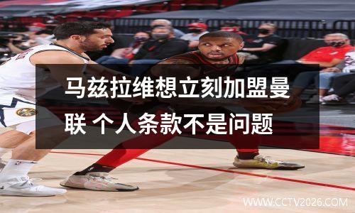 马兹拉维想立刻加盟曼联 个人条款不是问题