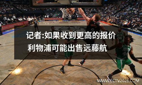 记者:如果收到更高的报价 利物浦可能出售远藤航