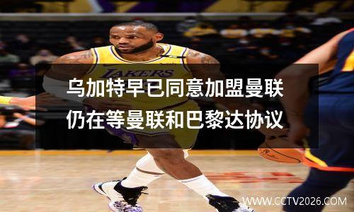 乌加特早已同意加盟曼联 仍在等曼联和巴黎达协议