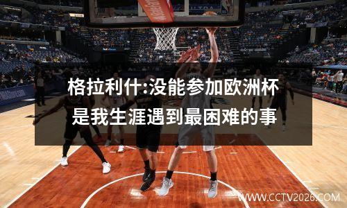 格拉利什:没能参加欧洲杯 是我生涯遇到最困难的事