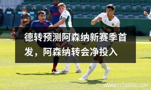 德转预测阿森纳新赛季首发，阿森纳转会净投入