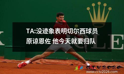 TA:没迹象表明切尔西球员原谅恩佐 他今天就要归队