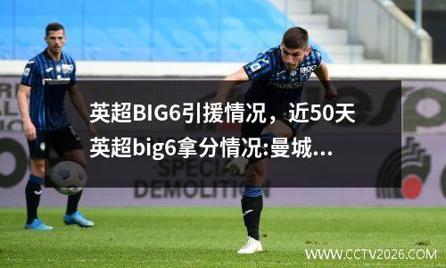 英超BIG6引援情况，近50天英超big6拿分情况:曼城第一 热刺9分垫底