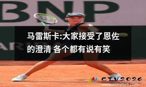 马雷斯卡:大家接受了恩佐的澄清 各个都有说有笑