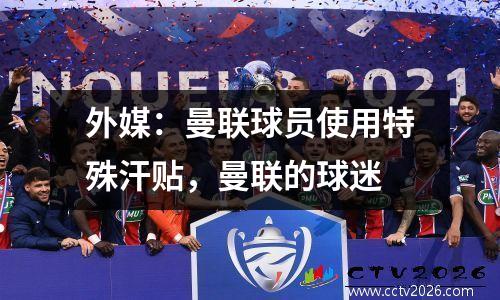 外媒：曼联球员使用特殊汗贴，曼联的球迷