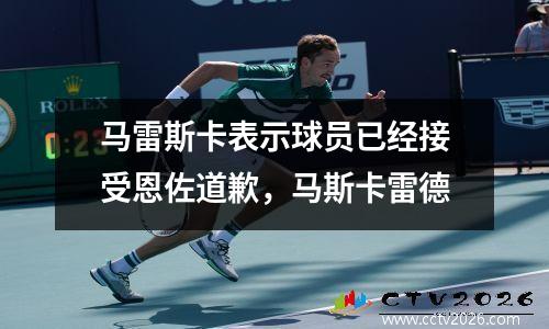 马雷斯卡表示球员已经接受恩佐道歉，马斯卡雷德