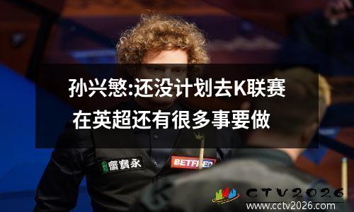 孙兴慜:还没计划去K联赛 在英超还有很多事要做
