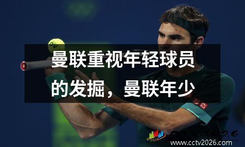 曼联重视年轻球员的发掘，曼联年少