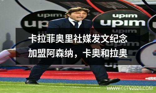 卡拉菲奥里社媒发文纪念加盟阿森纳，卡奥和拉奥