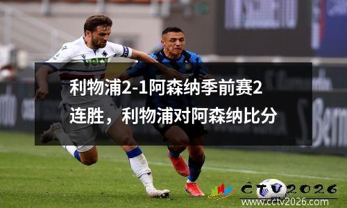 利物浦2-1阿森纳季前赛2连胜，利物浦对阿森纳比分