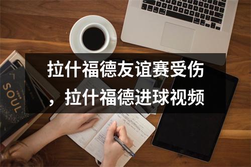 拉什福德友谊赛受伤，拉什福德进球视频