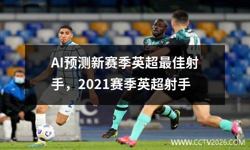 AI预测新赛季英超最佳射手，2021赛季英超射手