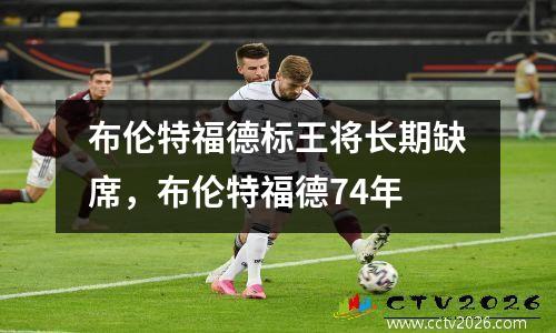 布伦特福德标王将长期缺席，布伦特福德74年