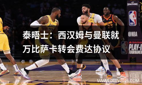 泰晤士：西汉姆与曼联就万比萨卡转会费达协议