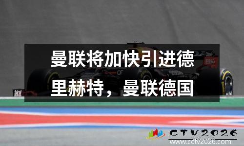 曼联将加快引进德里赫特，曼联德国