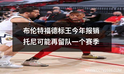 布伦特福德标王今年报销 托尼可能再留队一个赛季