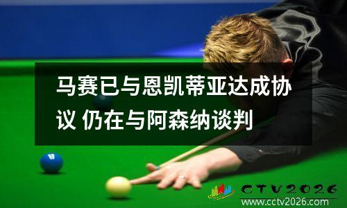 马赛已与恩凯蒂亚达成协议 仍在与阿森纳谈判