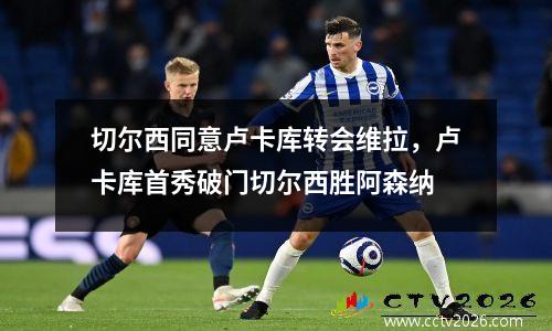 切尔西同意卢卡库转会维拉，卢卡库首秀破门切尔西胜阿森纳