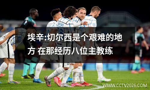 埃辛:切尔西是个艰难的地方 在那经历八位主教练
