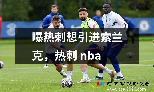 曝热刺想引进索兰克，热刺 nba
