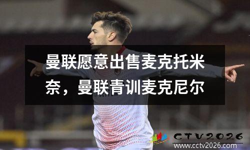 曼联愿意出售麦克托米奈，曼联青训麦克尼尔