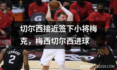 切尔西接近签下小将梅克，梅西切尔西进球