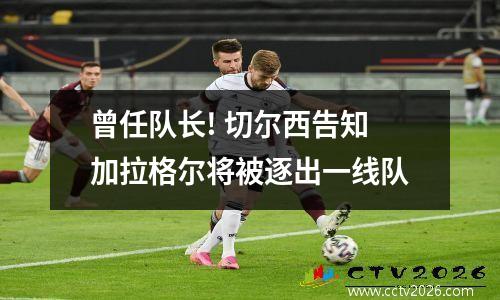 曾任队长! 切尔西告知加拉格尔将被逐出一线队