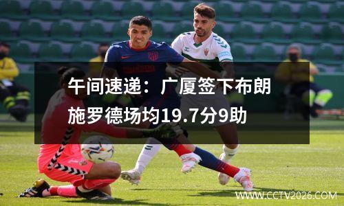 午间速递：广厦签下布朗 施罗德场均19.7分9助