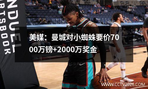 美媒：曼城对小蜘蛛要价7000万镑+2000万奖金
