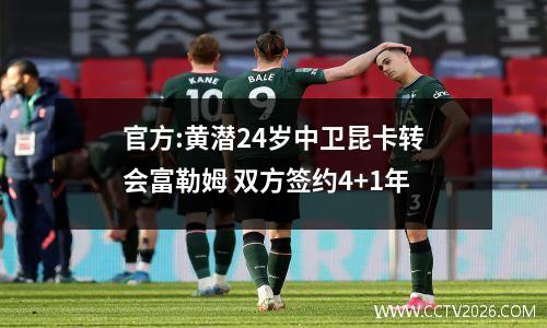 官方:黄潜24岁中卫昆卡转会富勒姆 双方签约4+1年