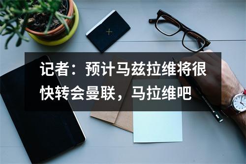记者：预计马兹拉维将很快转会曼联，马拉维吧
