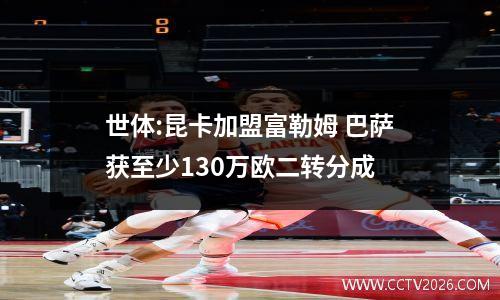 世体:昆卡加盟富勒姆 巴萨获至少130万欧二转分成