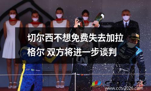 切尔西不想免费失去加拉格尔 双方将进一步谈判