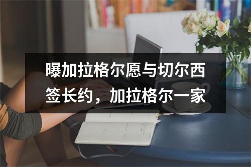 曝加拉格尔愿与切尔西签长约，加拉格尔一家