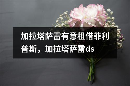加拉塔萨雷有意租借菲利普斯，加拉塔萨雷ds