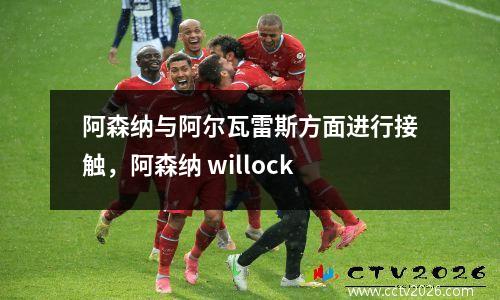 阿森纳与阿尔瓦雷斯方面进行接触，阿森纳 willock