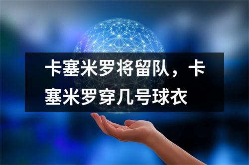 卡塞米罗将留队，卡塞米罗穿几号球衣