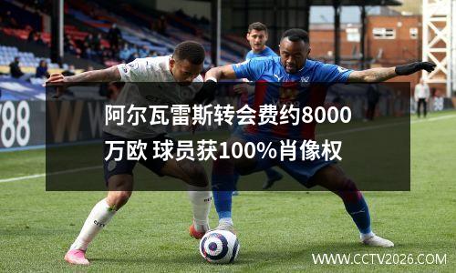 阿尔瓦雷斯转会费约8000万欧 球员获100%肖像权