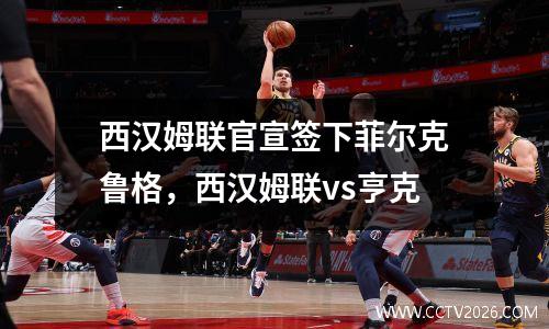 西汉姆联官宣签下菲尔克鲁格，西汉姆联vs亨克