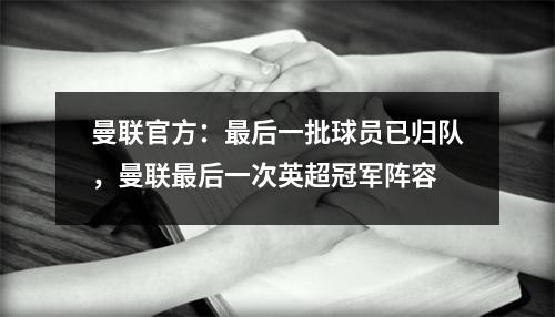 曼联官方：最后一批球员已归队，曼联最后一次英超冠军阵容