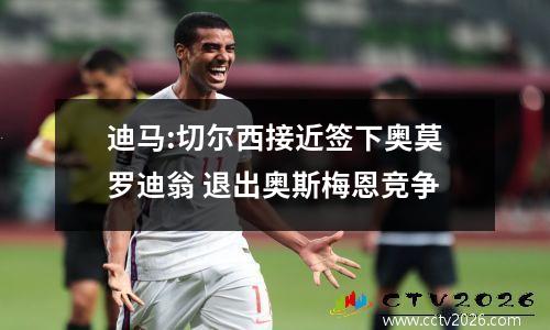 迪马:切尔西接近签下奥莫罗迪翁 退出奥斯梅恩竞争
